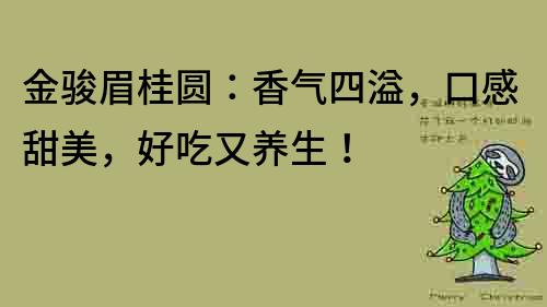 金骏眉桂圆：香气四溢，口感甜美，好吃又养生！