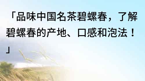 「品味中国名茶碧螺春，了解碧螺春的产地、口感和泡法！」