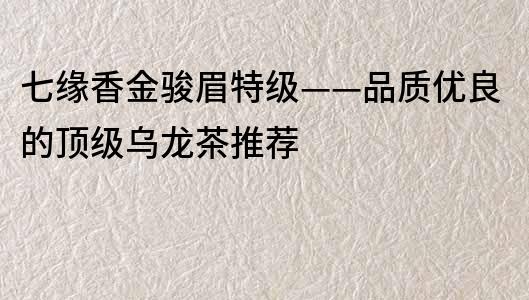 七缘香金骏眉特级——品质优良的顶级乌龙茶推荐