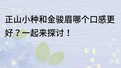 正山小种和金骏眉哪个口感更好？一起来探讨！