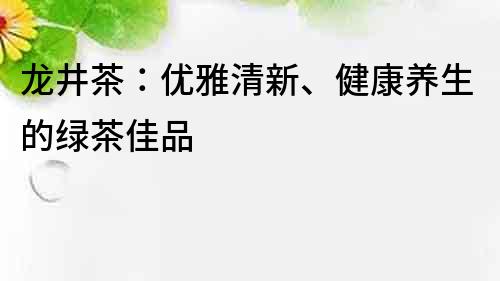 龙井茶：优雅清新、健康养生的绿茶佳品