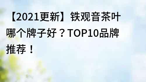 【2021更新】铁观音茶叶哪个牌子好？TOP10品牌推荐！