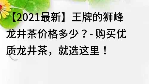 【2021最新】王牌的狮峰龙井茶价格多少？- 购买优质龙井茶，就选这里！