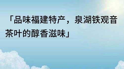 「品味福建特产，泉湖铁观音茶叶的醇香滋味」