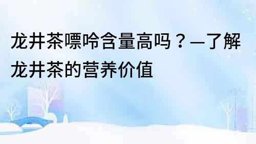 龙井茶嘌呤含量高吗？—了解龙井茶的营养价值