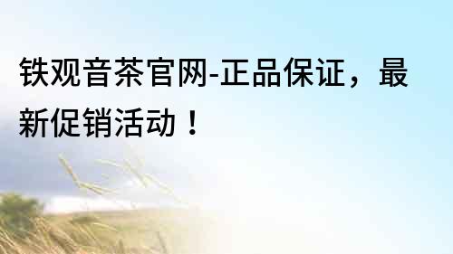 铁观音茶官网-正品保证，最新促销活动！