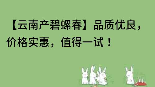 【云南产碧螺春】品质优良，价格实惠，值得一试！