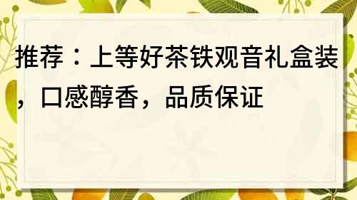 推荐：上等好茶铁观音礼盒装，口感醇香，品质保证