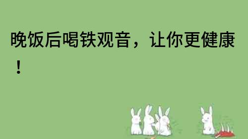 晚饭后喝铁观音，让你更健康！