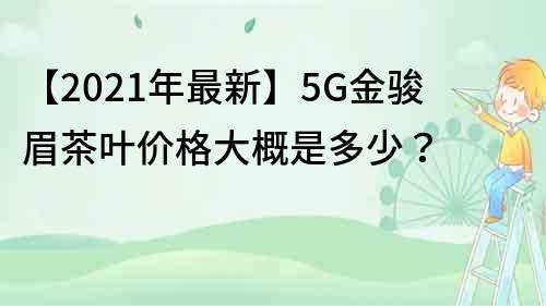 【2021年最新】5G金骏眉茶叶价格大概是多少？