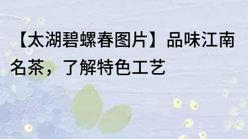 【太湖碧螺春图片】品味江南名茶，了解特色工艺