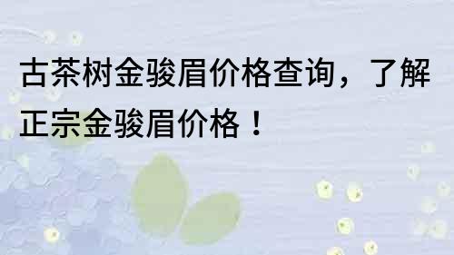 古茶树金骏眉价格查询，了解正宗金骏眉价格！