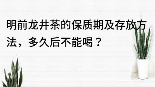 明前龙井茶的保质期及存放方法，多久后不能喝？