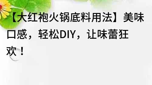 【大红袍火锅底料用法】美味口感，轻松DIY，让味蕾狂欢！