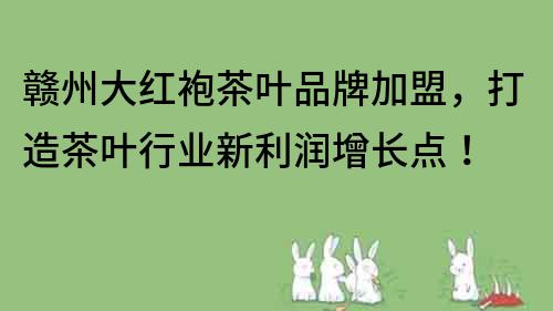 赣州大红袍茶叶品牌加盟，打造茶叶行业新利润增长点！