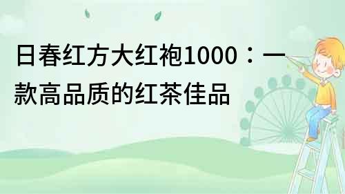 日春红方大红袍1000：一款高品质的红茶佳品