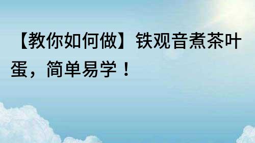 【教你如何做】铁观音煮茶叶蛋，简单易学！