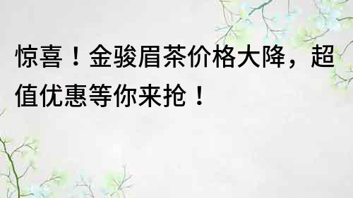 惊喜！金骏眉茶价格大降，超值优惠等你来抢！