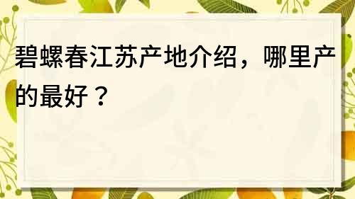 碧螺春江苏产地介绍，哪里产的最好？