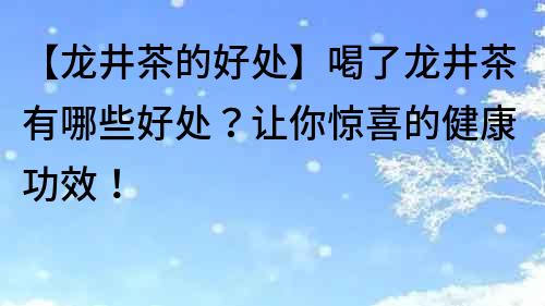 【龙井茶的好处】喝了龙井茶有哪些好处？让你惊喜的健康功效！