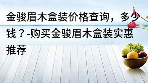 金骏眉木盒装价格查询，多少钱？-购买金骏眉木盒装实惠推荐