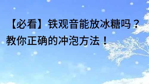 【必看】铁观音能放冰糖吗？教你正确的冲泡方法！