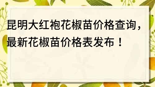 昆明大红袍花椒苗价格查询，最新花椒苗价格表发布！