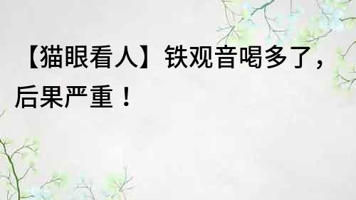 【猫眼看人】铁观音喝多了，后果严重！