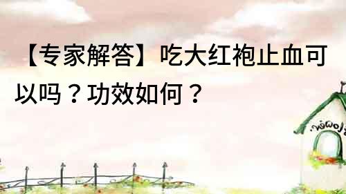 【专家解答】吃大红袍止血可以吗？功效如何？