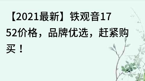 【2021最新】铁观音1752价格，品牌优选，赶紧购买！