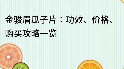 金骏眉瓜子片：功效、价格、购买攻略一览