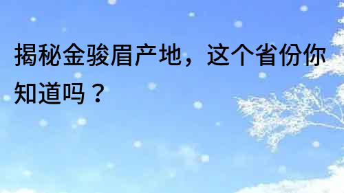 揭秘金骏眉产地，这个省份你知道吗？