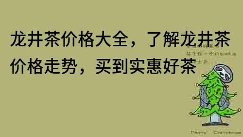 龙井茶价格大全，了解龙井茶价格走势，买到实惠好茶