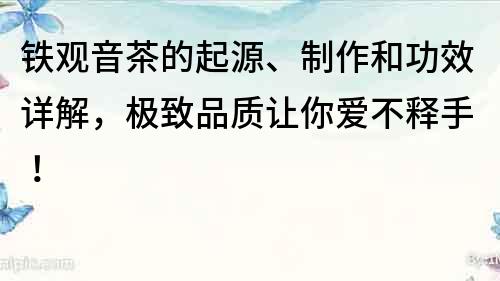 铁观音茶的起源、制作和功效详解，极致品质让你爱不释手！