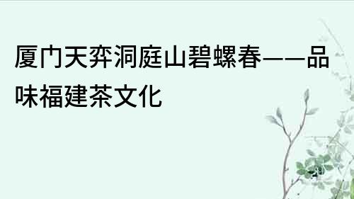 厦门天弈洞庭山碧螺春——品味福建茶文化