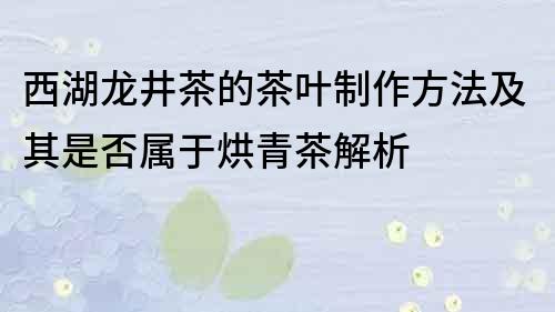 西湖龙井茶的茶叶制作方法及其是否属于烘青茶解析