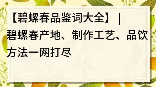 【碧螺春品鉴词大全】 | 碧螺春产地、制作工艺、品饮方法一网打尽