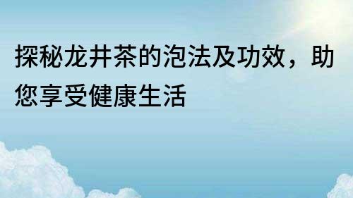 探秘龙井茶的泡法及功效，助您享受健康生活