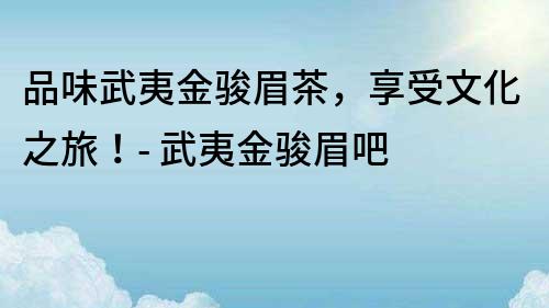 品味武夷金骏眉茶，享受文化之旅！- 武夷金骏眉吧