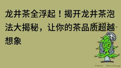 龙井茶全浮起！揭开龙井茶泡法大揭秘，让你的茶品质超越想象