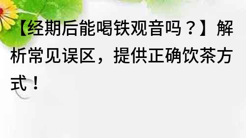 【经期后能喝铁观音吗？】解析常见误区，提供正确饮茶方式！