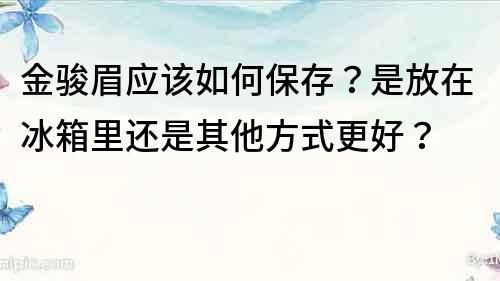 金骏眉应该如何保存？是放在冰箱里还是其他方式更好？