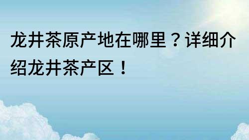 龙井茶原产地在哪里？详细介绍龙井茶产区！