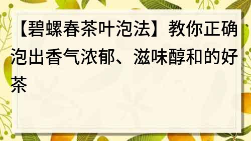 【碧螺春茶叶泡法】教你正确泡出香气浓郁、滋味醇和的好茶