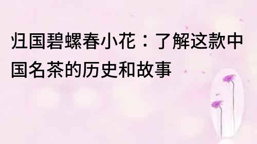 归国碧螺春小花：了解这款中国名茶的历史和故事