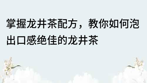 掌握龙井茶配方，教你如何泡出口感绝佳的龙井茶