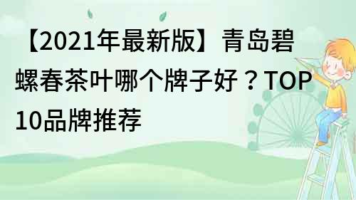 【2022年最新版】青岛碧螺春茶叶哪个牌子好？TOP10品牌推荐