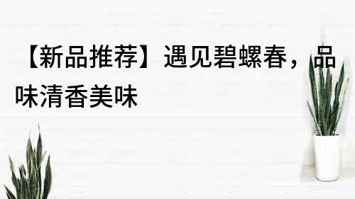 【新品推荐】遇见碧螺春，品味清香美味