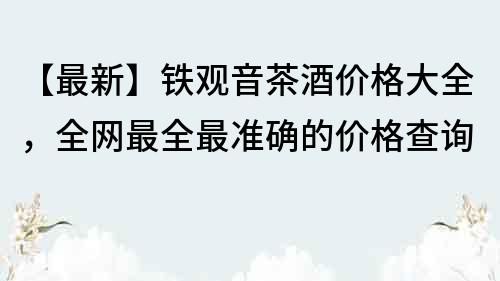 【最新】铁观音茶酒价格大全，全网最全最准确的价格查询