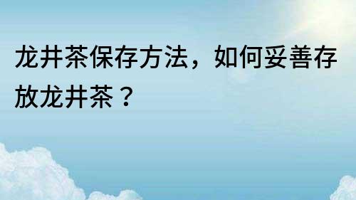 龙井茶保存方法，如何妥善存放龙井茶？